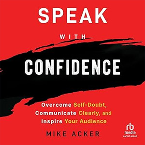 Speak with Confidence: Overcome Self-Doubt, Communicate Clearly, and Inspire Your Audience Speak with Confidence: Overcome Self-Doubt, Communicate Clearly, and Inspire Your Audience by Mike Acker and Ascent Audio