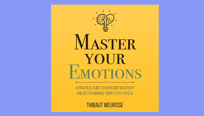 Master Your Emotions: A Practical Guide to Overcome Negativity and Better Manage Your Feelings