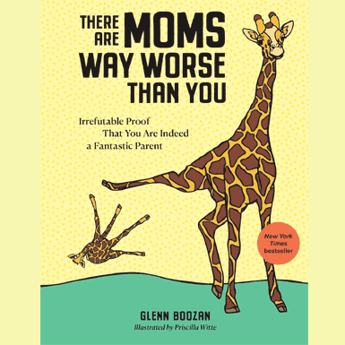 There Are Moms Way Worse Than You: Irrefutable Proof That You Are Indeed a Fantastic Parent